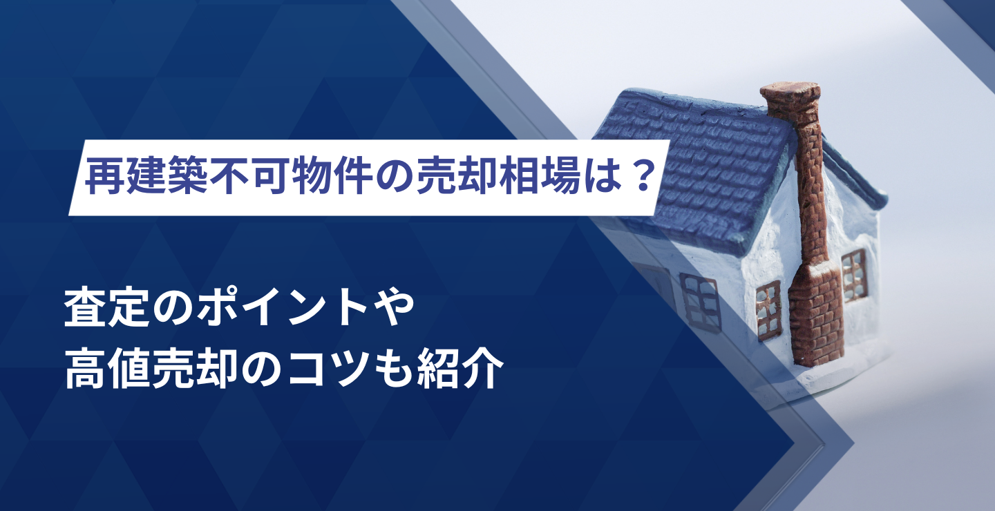 再建築不可物件の売却相場は？査定のポイントや高値売却のコツも紹介 