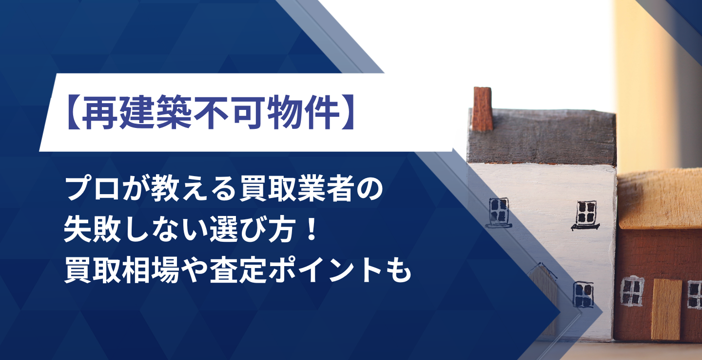 【再建築不可物件】プロが教える買取業者の失敗しない選び方！買取相場や査定ポイントも