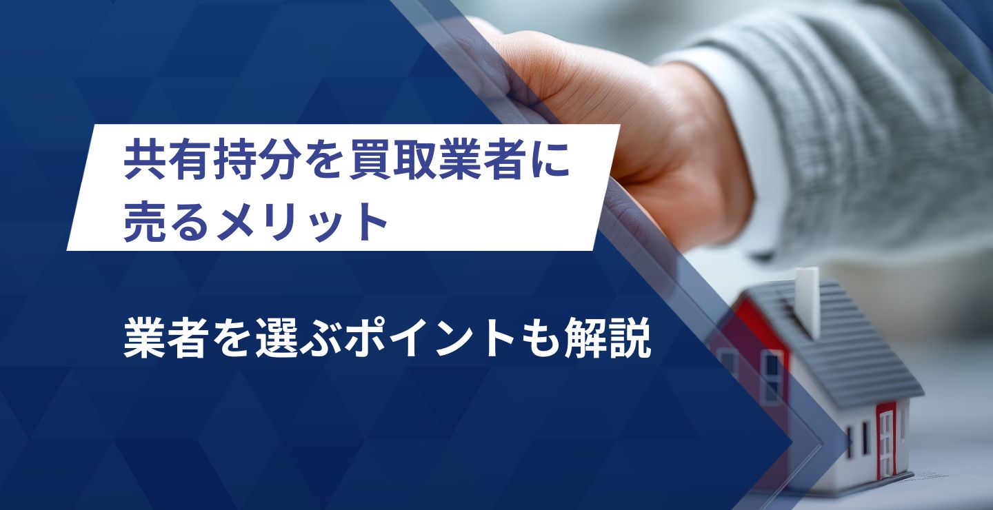 【買取業者が解説】共有持分を買取業者に売るメリット│業者を選ぶポイントも解説