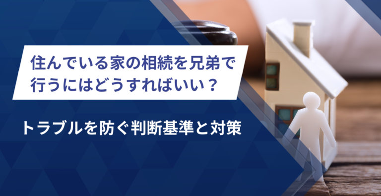 住んでいる家の相続を兄弟で行うにはどうすればいい？トラブルを防ぐ判断基準と対策