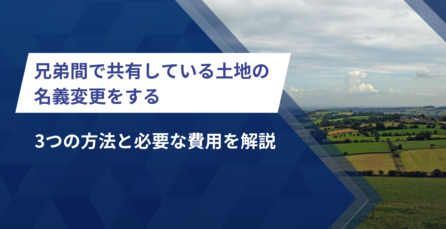 兄弟間で共有している土地の名義変更をする3つの方法と必要な費用を解説