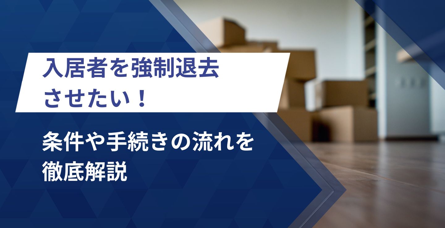 入居者を強制退去させたい！条件や手続きの流れを徹底解説
