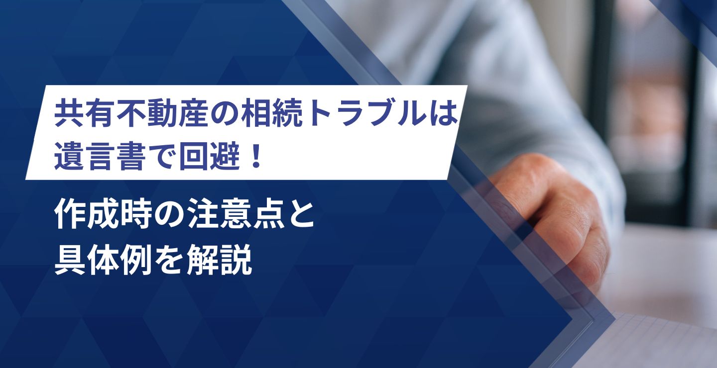 共有不動産の相続トラブルは遺言書で回避！作成時の注意点と具体例を解説