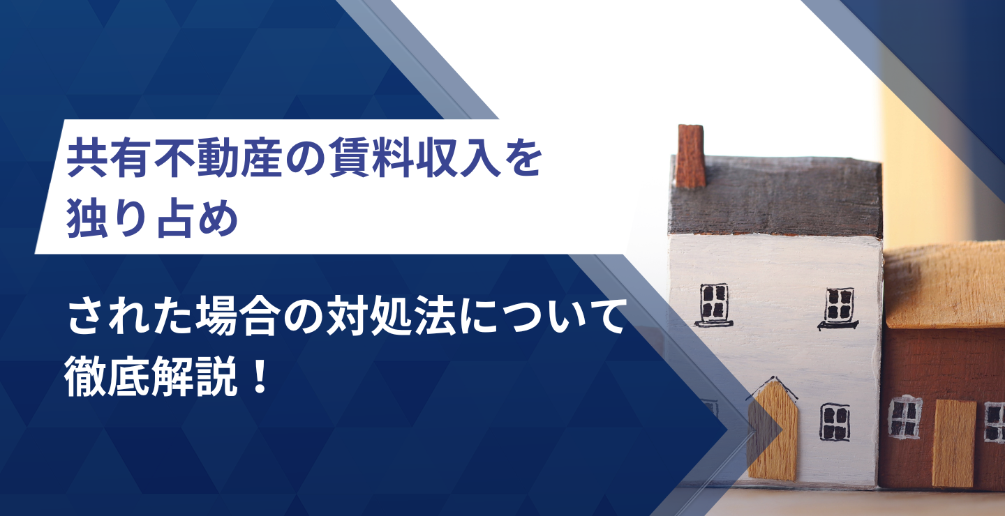 共有不動産の賃料収入を独り占めされた場合の対処法について徹底解説！