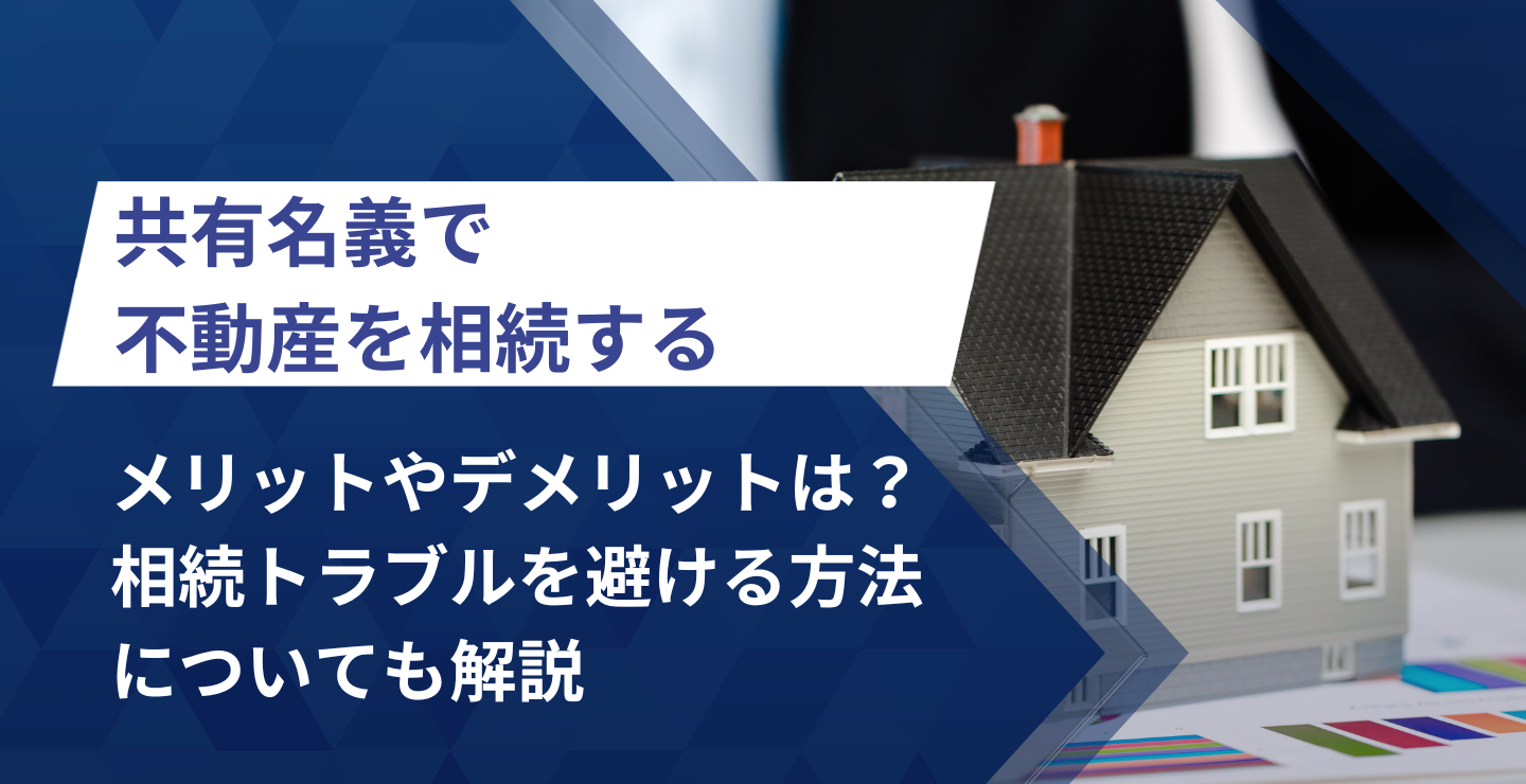 共有名義で不動産を相続するメリットやデメリットは？相続トラブルを避ける方法についても解説