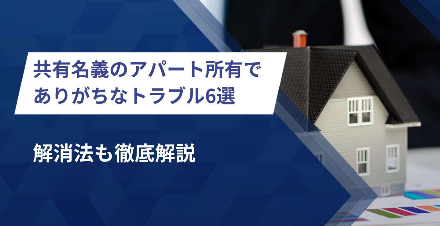 共有名義のアパート所有でありがちなトラブル6選｜解消法も徹底解説