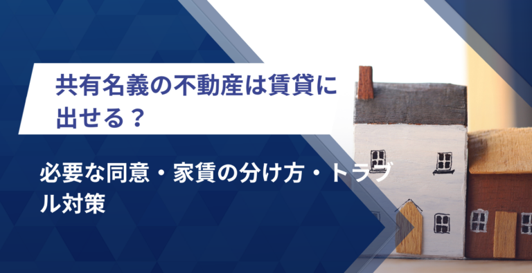 共有名義の不動産は賃貸に出せる？必要な同意・家賃の分け方・トラブル対策