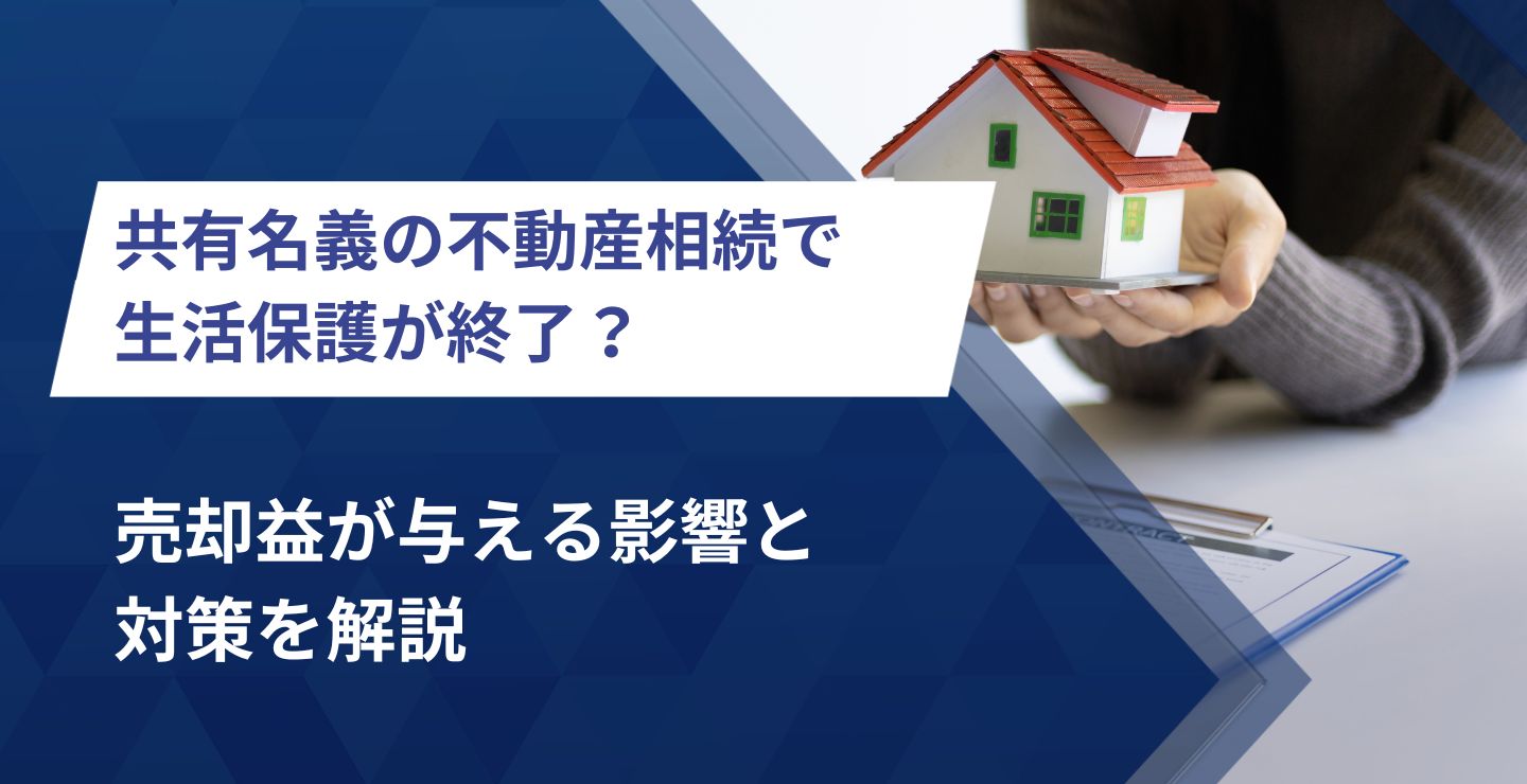 共有名義の不動産相続で生活保護が終了？売却益が与える影響と対策を解説