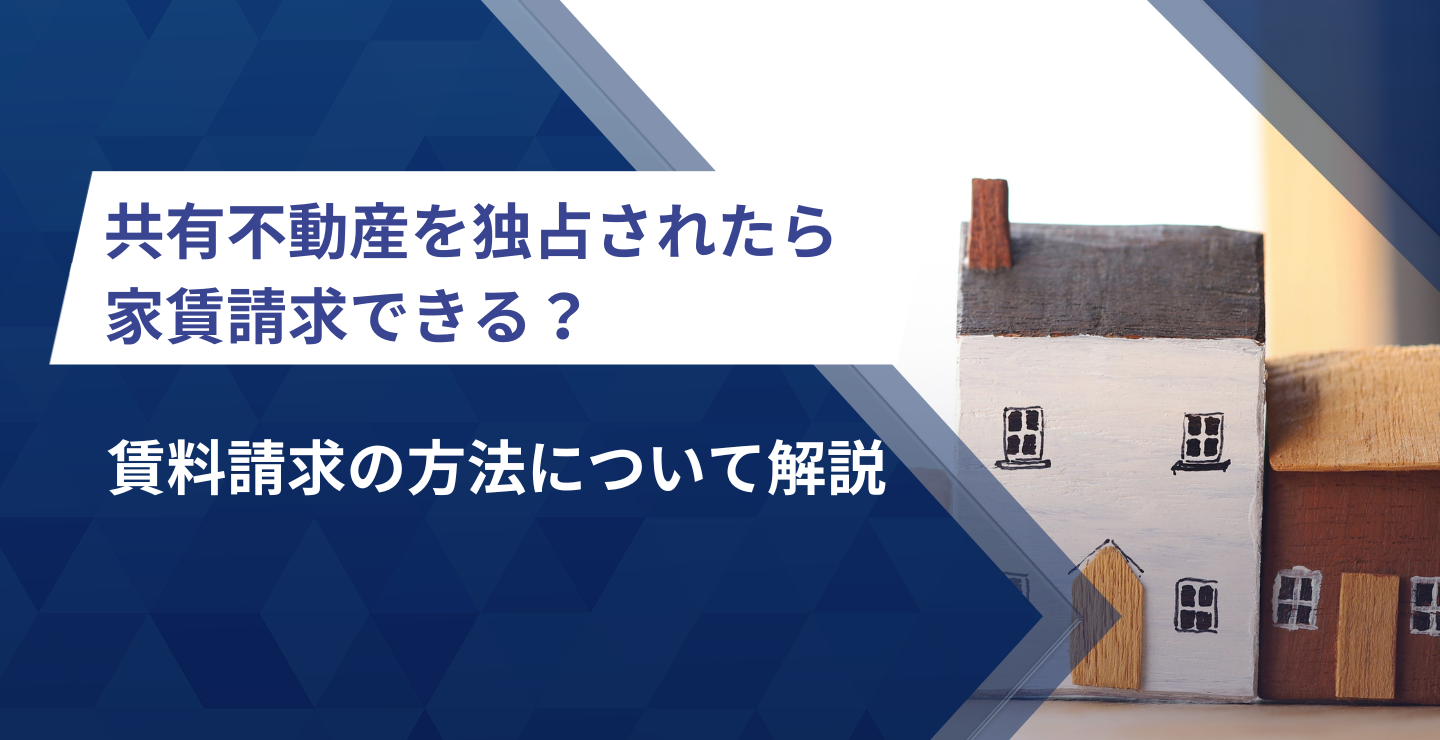 共有不動産を独占されたら家賃請求できる？賃料請求の方法について解説