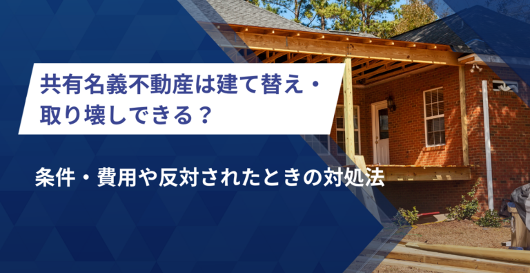共有名義不動産は建て替え・取り壊しできる？条件・費用や反対されたときの対処法
