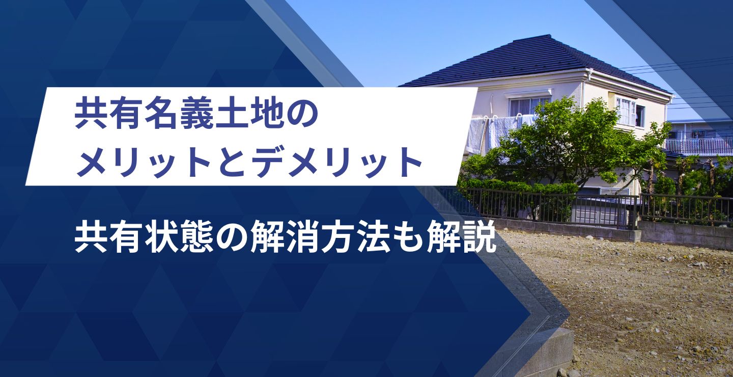 共有名義（持分）土地のメリット・デメリットは？共有状態の解消方法も解説