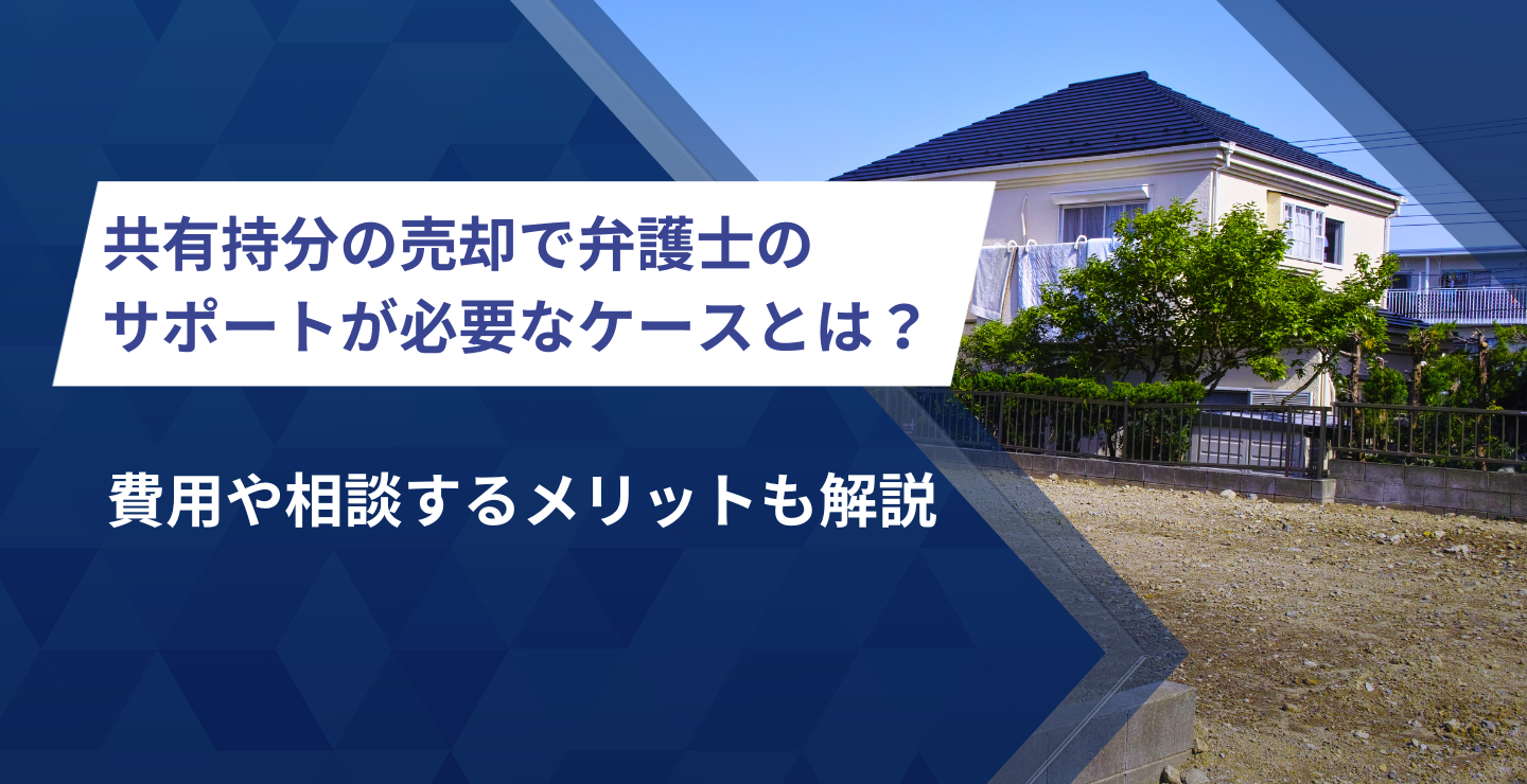 共有持分の売却で弁護士のサポートが必要なケースとは？費用や相談するメリットも解説