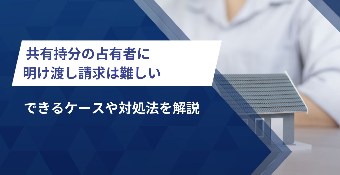 共有持分を占有者に明け渡し請求は難しい｜できるケースや対処法を解説