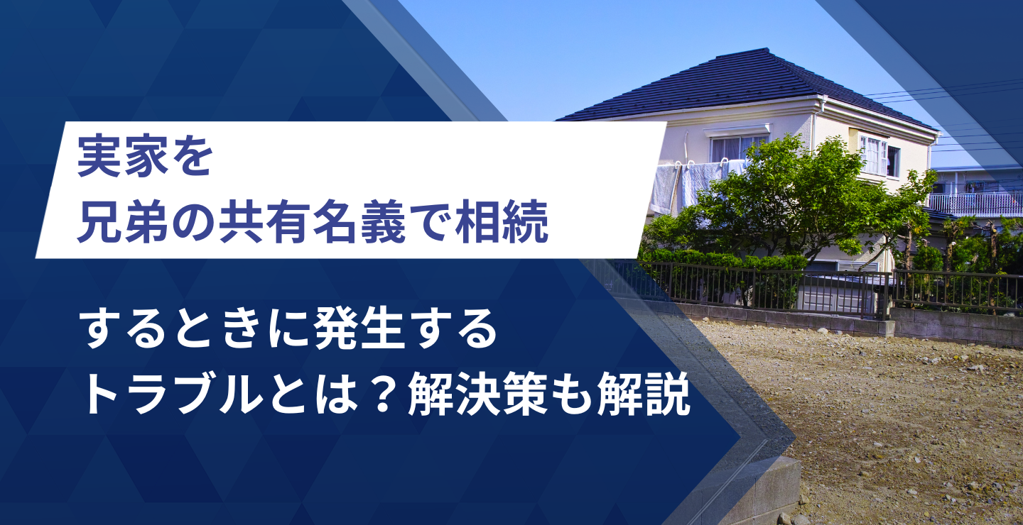 実家を兄弟の共有名義で相続するときに発生するトラブルとは？解決策も解説