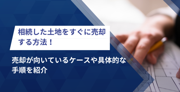 相続した土地をすぐに売却する方法！売却が向いているケースや具体的な手順を紹介
