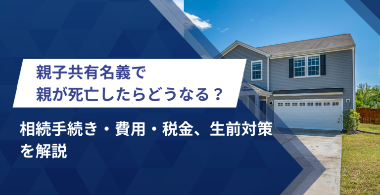 親子共有名義で親が死亡したらどうなる？相続手続き・費用・税金、生前対策を解説
